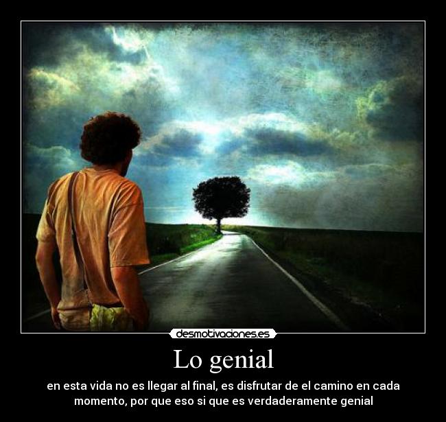 Lo genial - en esta vida no es llegar al final, es disfrutar de el camino en cada
momento, por que eso si que es verdaderamente genial