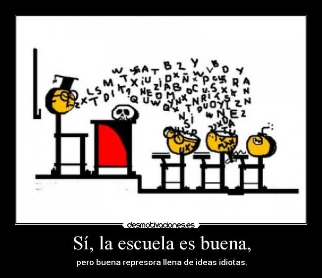 Sí, la escuela es buena, - pero buena represora llena de ideas idiotas.