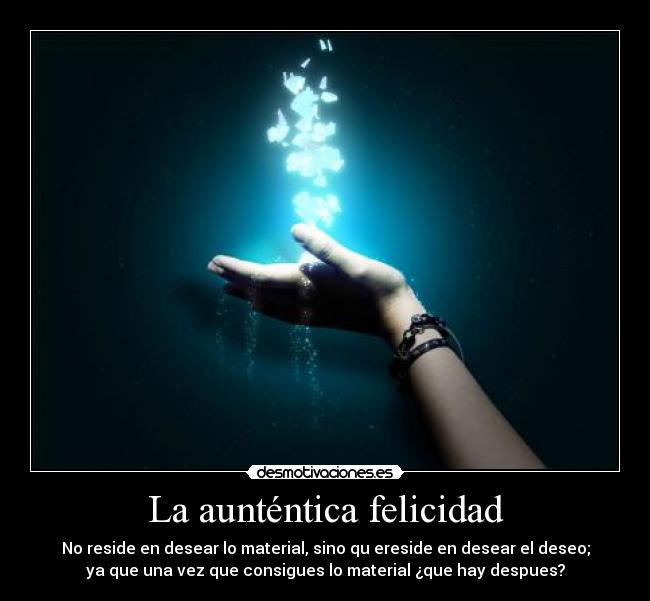 La aunténtica felicidad - No reside en desear lo material, sino qu ereside en desear el deseo;
ya que una vez que consigues lo material ¿que hay despues?