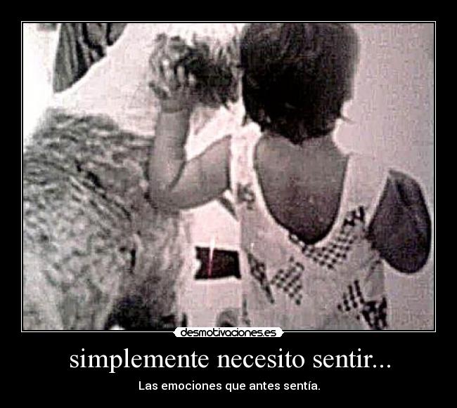 simplemente necesito sentir... - Las emociones que antes sentía.