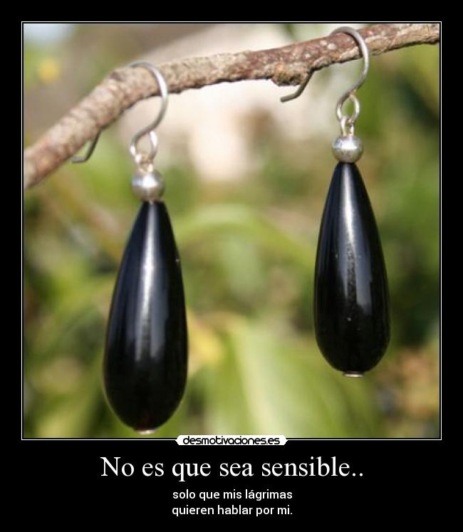 No es que sea sensible.. - solo que mis lágrimas
quieren hablar por mi.