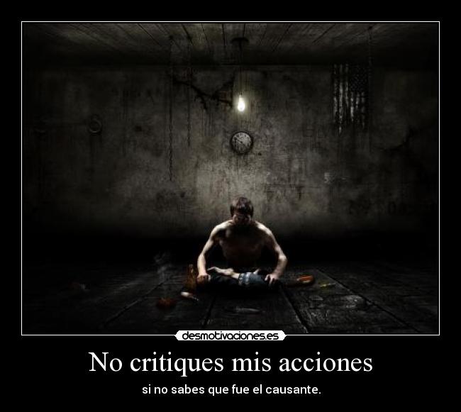 No critiques mis acciones - si no sabes que fue el causante.