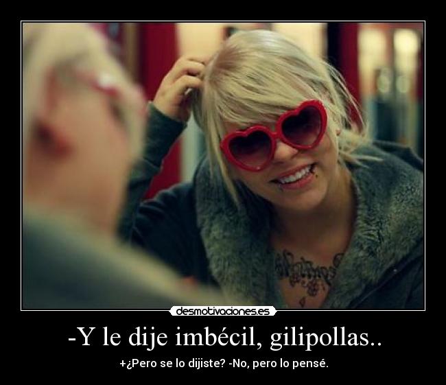 -Y le dije imbécil, gilipollas.. - +¿Pero se lo dijiste? -No, pero lo pensé.