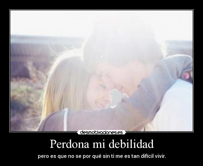 Perdona mi debilidad - pero es que no se por qué sin ti me es tan difícil vivir.