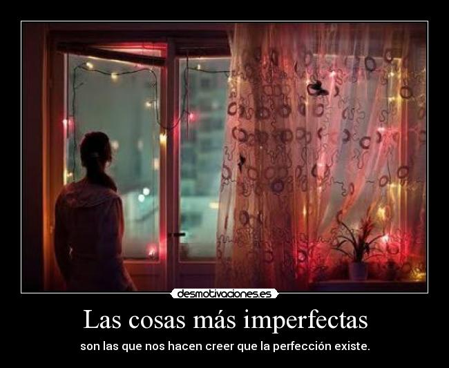 Las cosas más imperfectas - son las que nos hacen creer que la perfección existe.