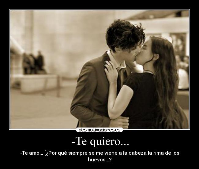 -Te quiero... - -Te amo... [¿Por qué siempre se me viene a la cabeza la rima de los huevos...?