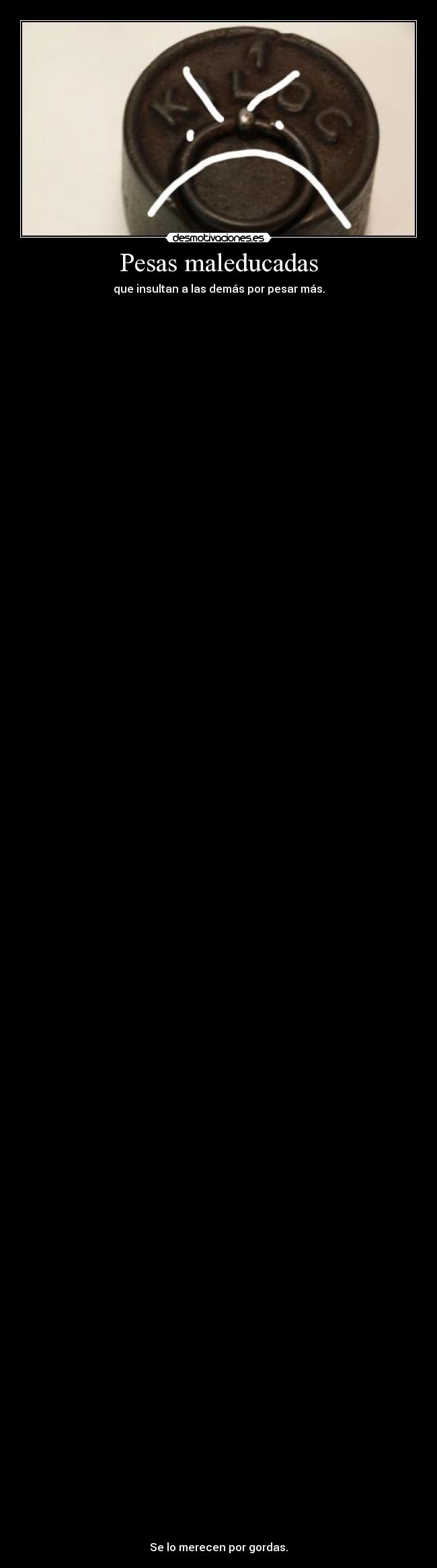 Pesas maleducadas - que insultan a las demás por pesar más.
Se lo merecen por gordas.