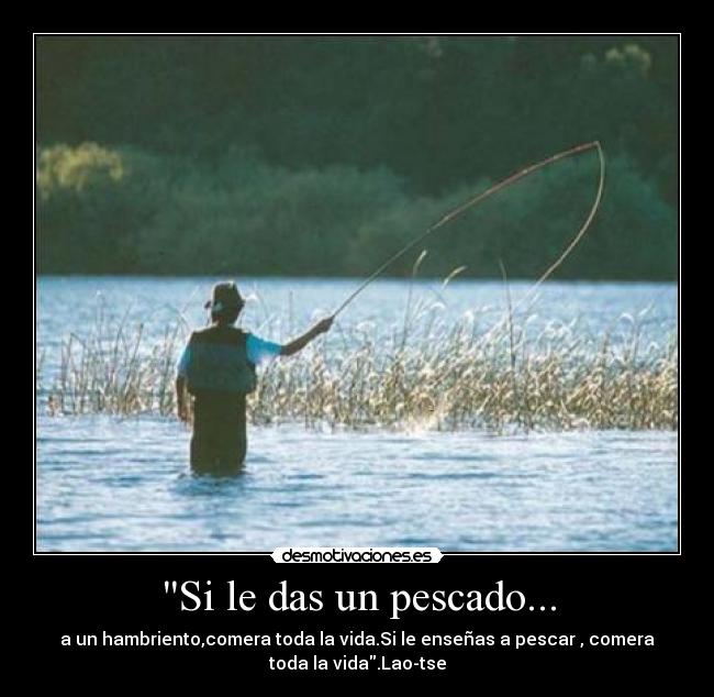 Si le das un pescado... - a un hambriento,comera toda la vida.Si le enseñas a pescar , comera
toda la vida.Lao-tse