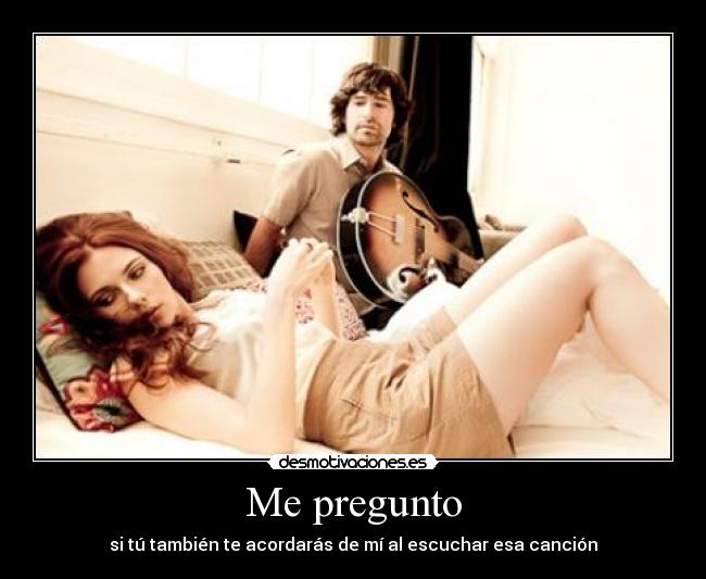 Me pregunto - si tú también te acordarás de mí al escuchar esa canción
