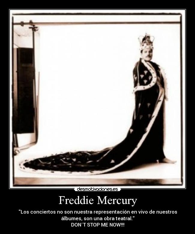Freddie Mercury - Los conciertos no son nuestra representación en vivo de nuestros
álbumes, son una obra teatral.
DON´T STOP ME NOW!!!