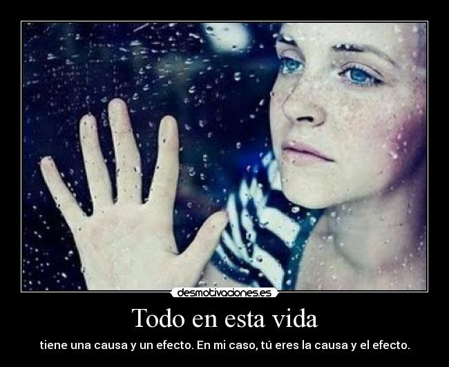 Todo en esta vida - tiene una causa y un efecto. En mi caso, tú eres la causa y el efecto.