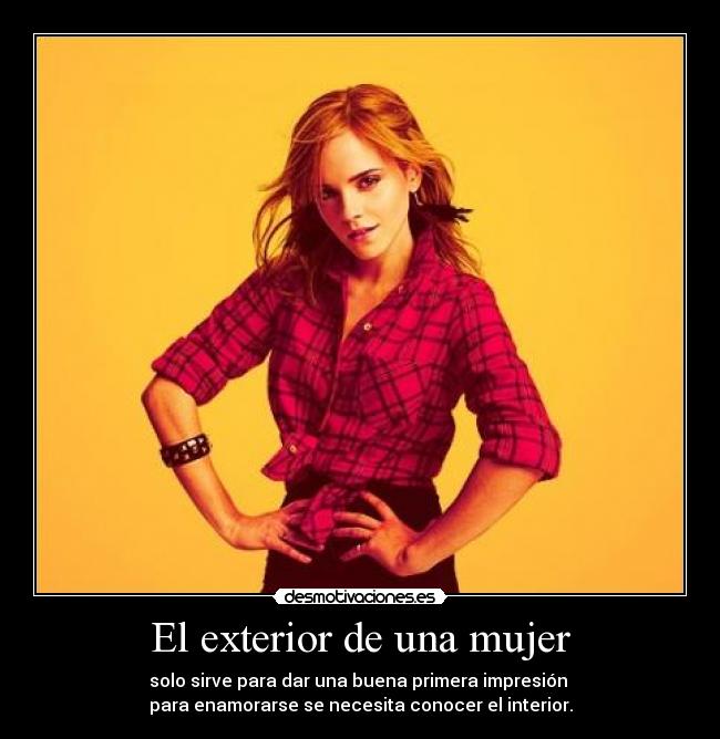 El exterior de una mujer - solo sirve para dar una buena primera impresión 
para enamorarse se necesita conocer el interior.