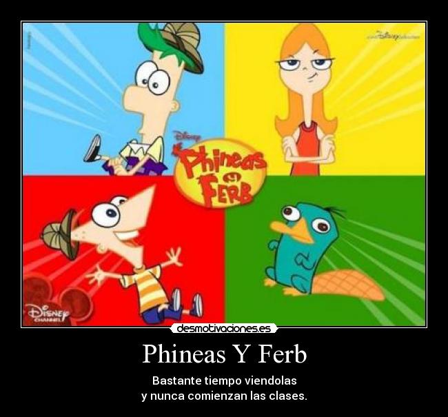 Phineas Y Ferb - Bastante tiempo viendolas
y nunca comienzan las clases.