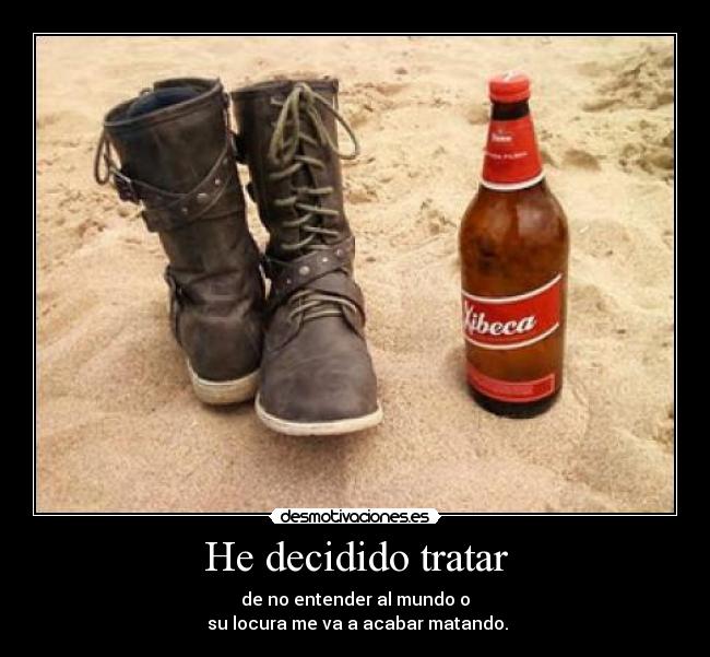 He decidido tratar - de no entender al mundo o
su locura me va a acabar matando.