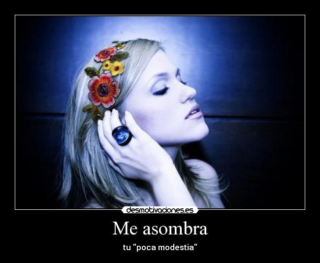 Me asombra - tu poca modestia
