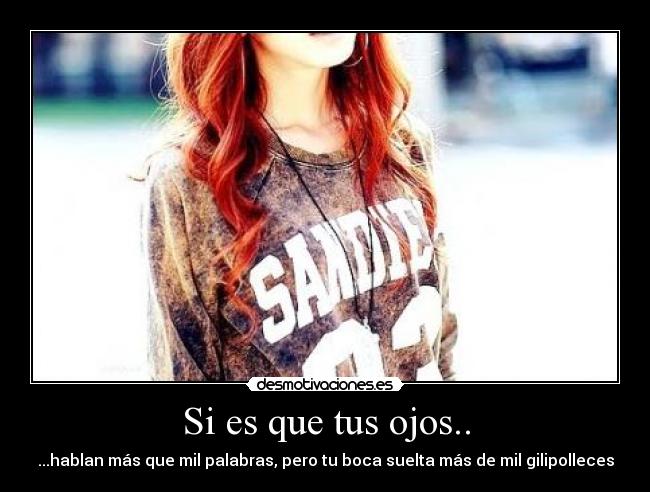 Si es que tus ojos.. - ...hablan más que mil palabras, pero tu boca suelta más de mil gilipolleces