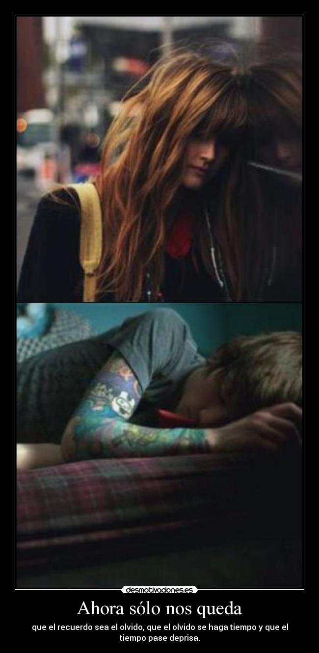 Ahora sólo nos queda - que el recuerdo sea el olvido, que el olvido se haga tiempo y que el
tiempo pase deprisa.