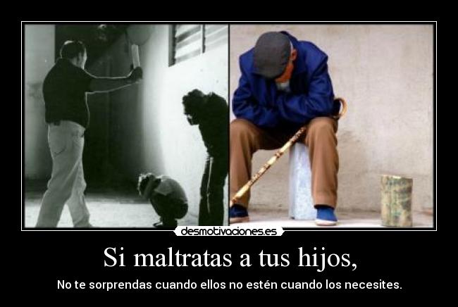 Si maltratas a tus hijos, -