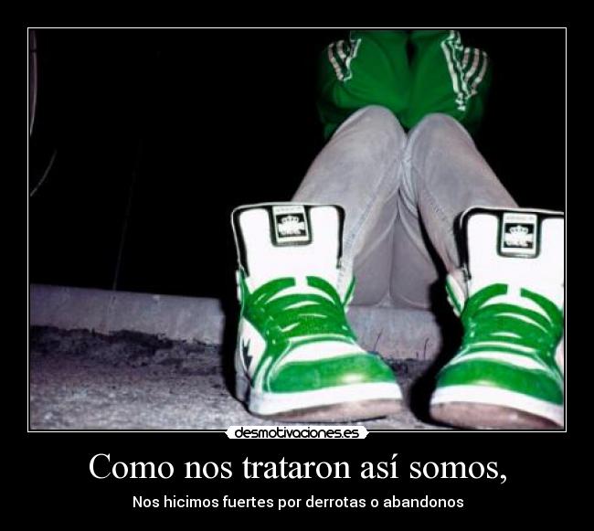 Como nos trataron así somos, - Nos hicimos fuertes por derrotas o abandonos