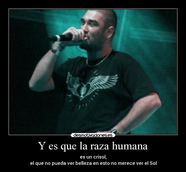 Y es que la raza humana - es un crisol,
el que no pueda ver belleza en esto no merece ver el Sol