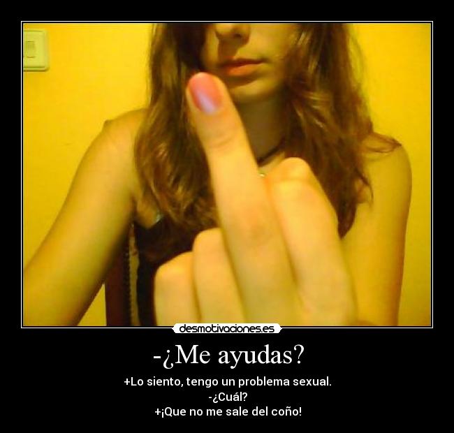 -¿Me ayudas? - +Lo siento, tengo un problema sexual.
-¿Cuál?
+¡Que no me sale del coño!