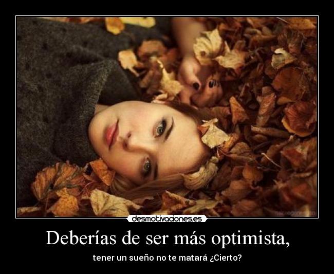Deberías de ser más optimista, - tener un sueño no te matará ¿Cierto?