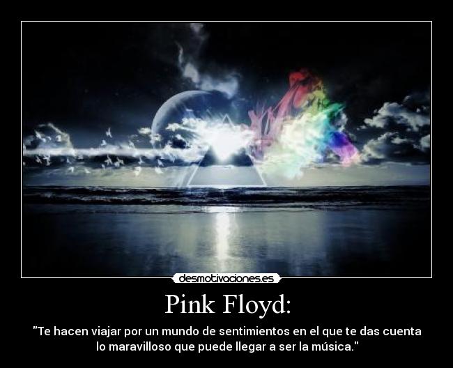 Pink Floyd: - Te hacen viajar por un mundo de sentimientos en el que te das cuenta
lo maravilloso que puede llegar a ser la música.
