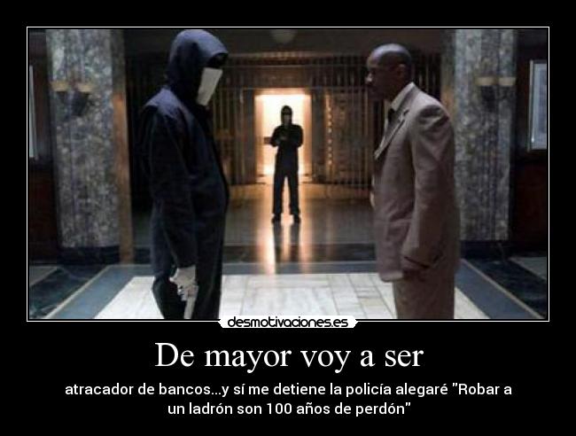 De mayor voy a ser - atracador de bancos...y sí me detiene la policía alegaré Robar a
un ladrón son 100 años de perdón