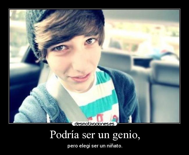 Podría ser un genio, - pero elegi ser un niñato.