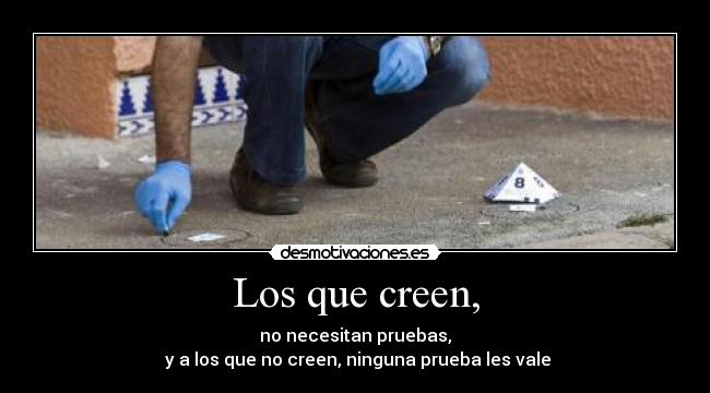 Los que creen, - no necesitan pruebas,
y a los que no creen, ninguna prueba les vale
