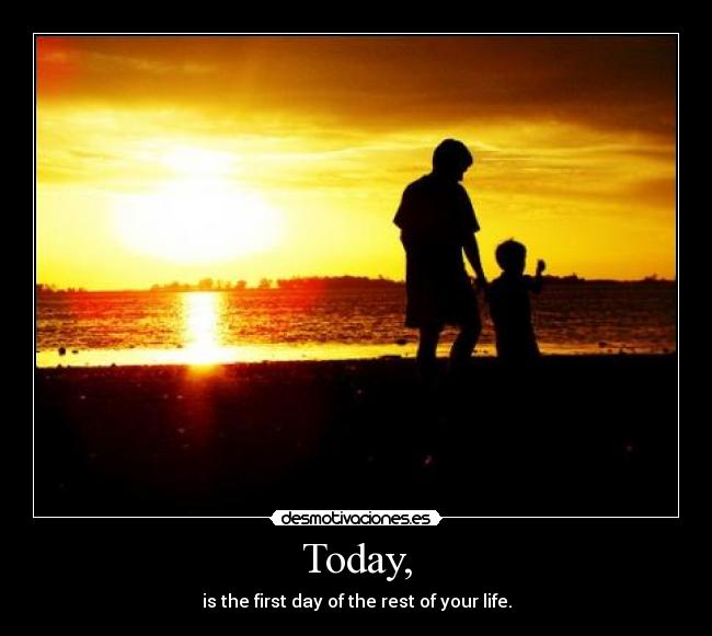 Today, - is the first day of the rest of your life.