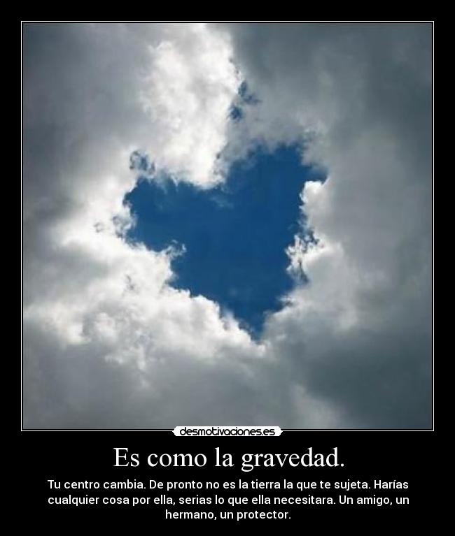 Es como la gravedad. - Tu centro cambia. De pronto no es la tierra la que te sujeta. Harías
cualquier cosa por ella, serias lo que ella necesitara. Un amigo, un
hermano, un protector.