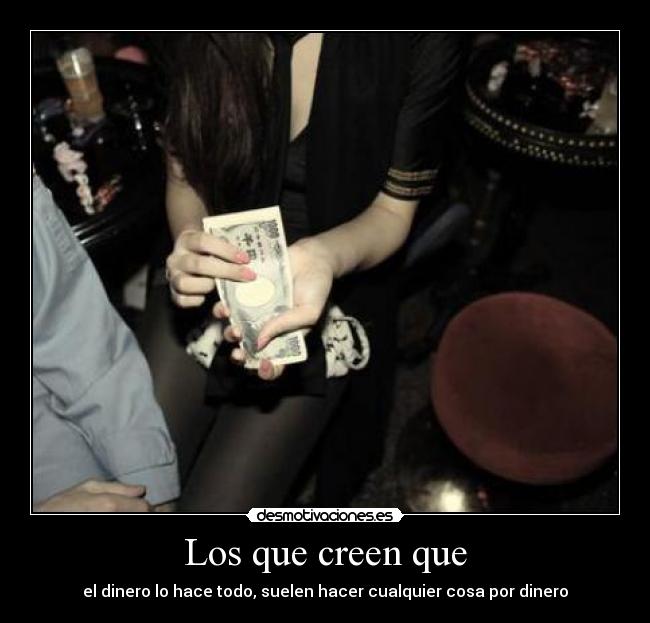 Los que creen que - el dinero lo hace todo, suelen hacer cualquier cosa por dinero