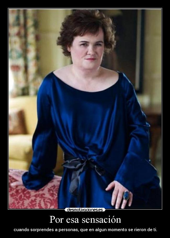 Por esa sensación - cuando sorprendes a personas, que en algun momento se rieron de ti.