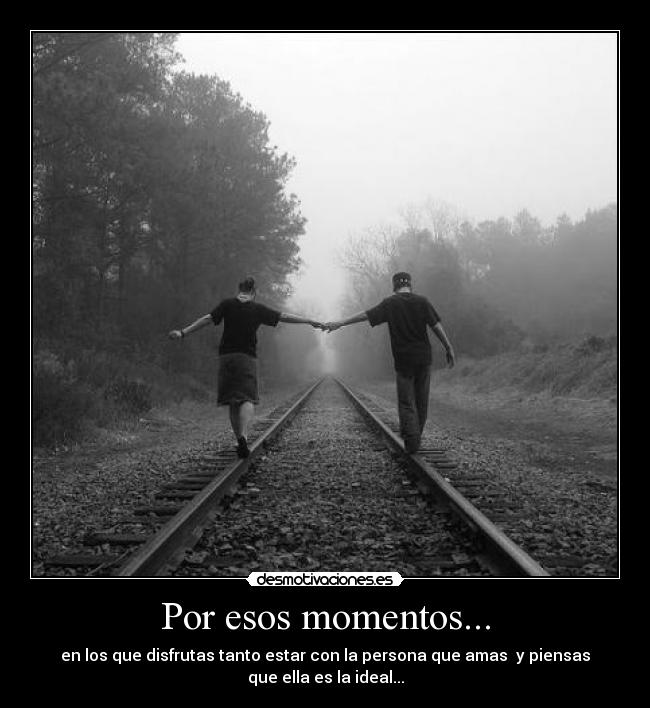 Por esos momentos... - en los que disfrutas tanto estar con la persona que amas  y piensas
que ella es la ideal...