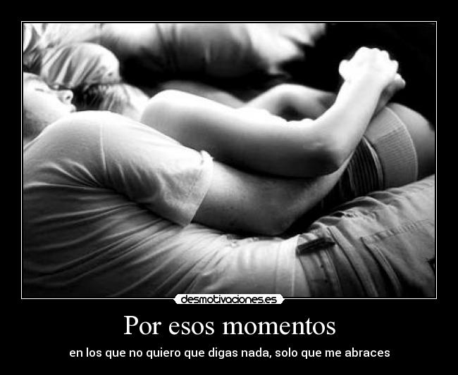 Por esos momentos - en los que no quiero que digas nada, solo que me abraces
