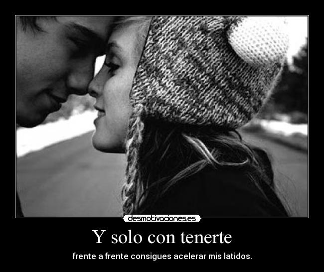 Y solo con tenerte - frente a frente consigues acelerar mis latidos.