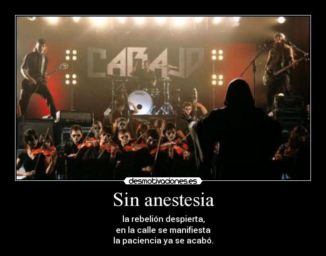 Sin anestesia - la rebelión despierta,
en la calle se manifiesta
la paciencia ya se acabó.