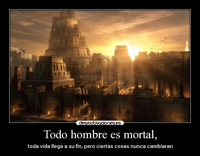 Todo hombre es mortal, - toda vida llega a su fin, pero ciertas cosas nunca cambiaran