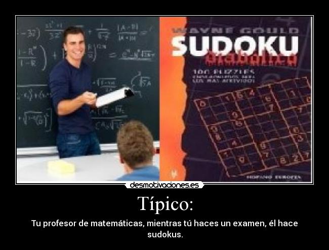 Típico: - Tu profesor de matemáticas, mientras tú haces un examen, él hace sudokus.