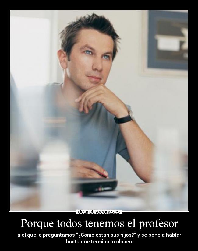 Porque todos tenemos el profesor - a el que le preguntamos ¿Como estan sus hijos? y se pone a hablar
hasta que termina la clases.