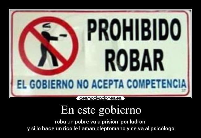 En este gobierno - roba un pobre va a prisión  por ladrón 
y si lo hace un rico le llaman cleptomano y se va al psicólogo