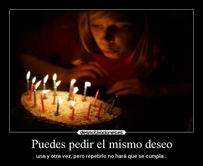 Puedes pedir el mismo deseo - una y otra vez, pero repetirlo no hará que se cumpla...