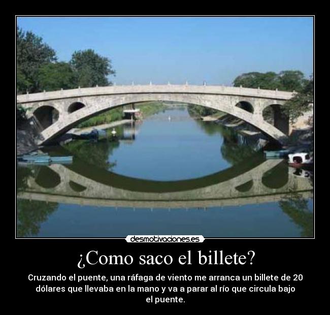 ¿Como saco el billete? - Cruzando el puente, una ráfaga de viento me arranca un billete de 20
dólares que llevaba en la mano y va a parar al río que circula bajo
el puente.