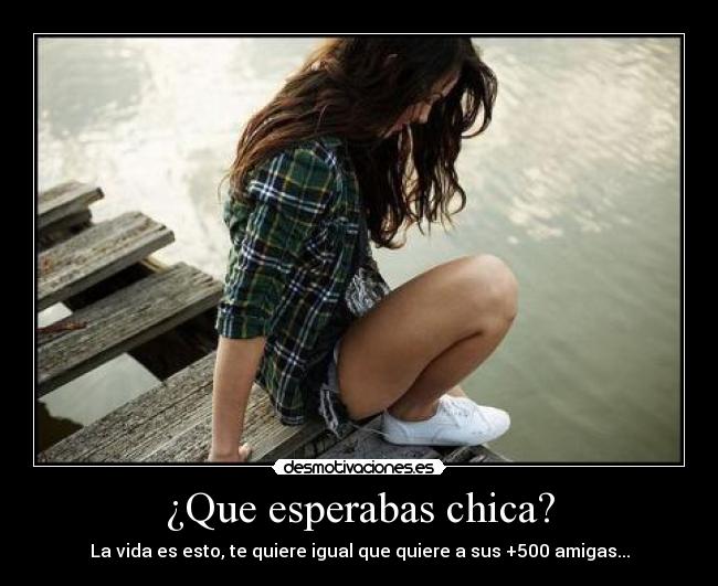 ¿Que esperabas chica? - La vida es esto, te quiere igual que quiere a sus +500 amigas...