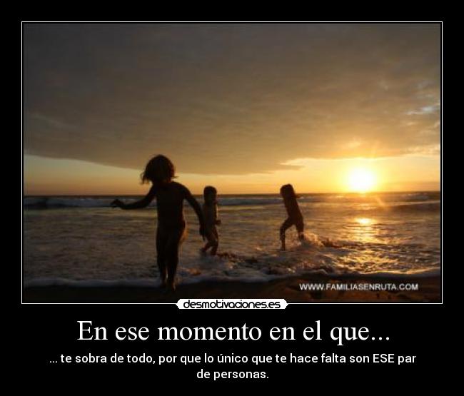 En ese momento en el que... - ... te sobra de todo, por que lo único que te hace falta son ESE par de personas.