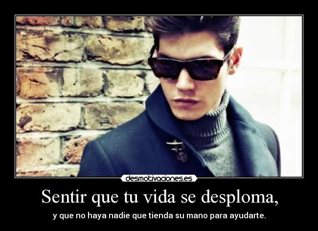 Sentir que tu vida se desploma, - y que no haya nadie que tienda su mano para ayudarte.