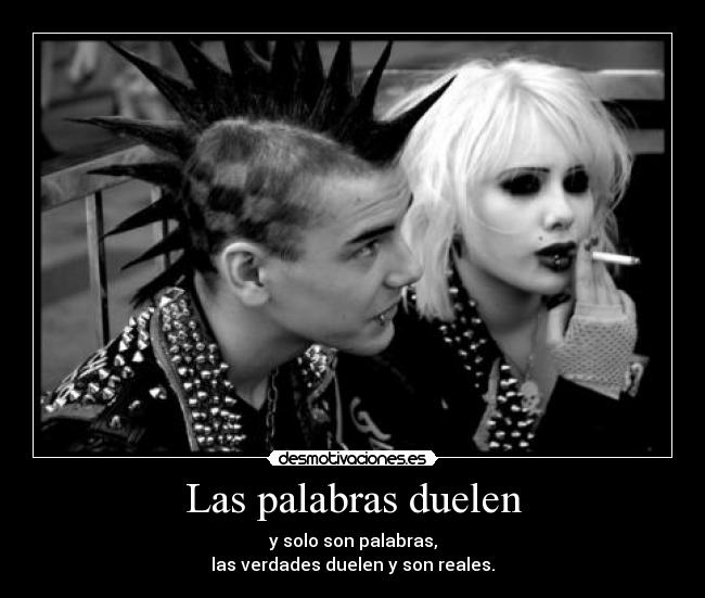 Las palabras duelen - y solo son palabras,
las verdades duelen y son reales.