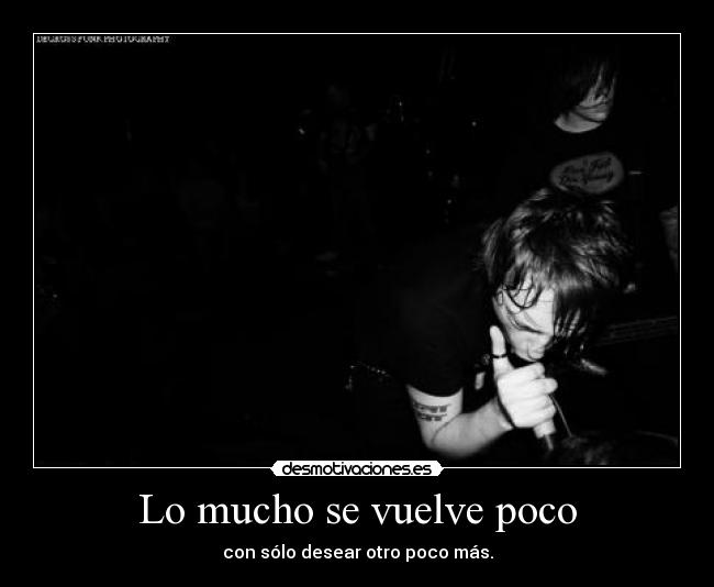 Lo mucho se vuelve poco - con sólo desear otro poco más.