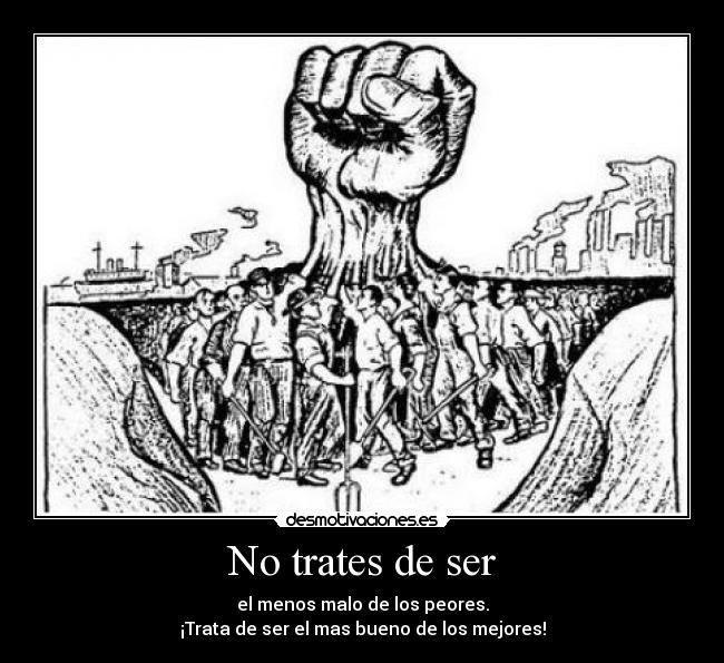 No trates de ser - el menos malo de los peores.
¡Trata de ser el mas bueno de los mejores!